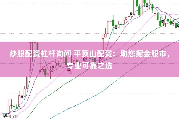 炒股配资杠杆询问 平顶山配资：助您掘金股市，专业可靠之选