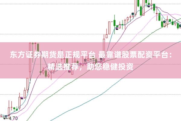 东方证券期货是正规平台 最靠谱股票配资平台：精选推荐，助您稳健投资