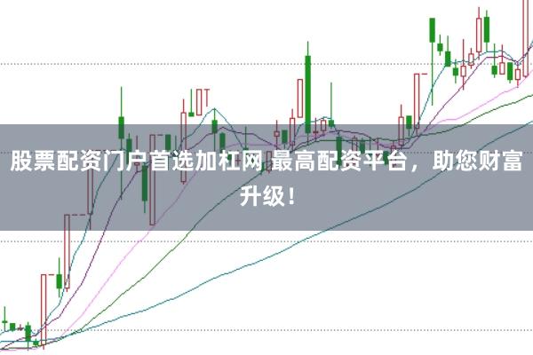 股票配资门户首选加杠网 最高配资平台，助您财富升级！