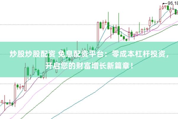 炒股炒股配资 免息配资平台：零成本杠杆投资，开启您的财富增长新篇章！