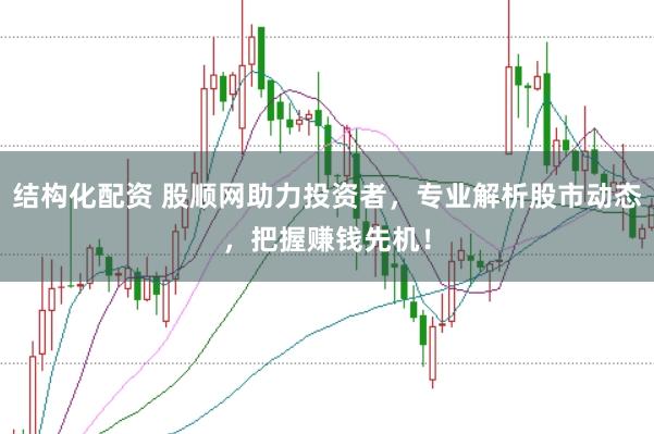 结构化配资 股顺网助力投资者，专业解析股市动态，把握赚钱先机！