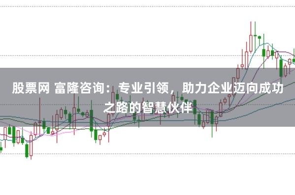 股票网 富隆咨询：专业引领，助力企业迈向成功之路的智慧伙伴