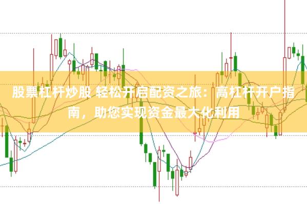 股票杠杆炒股 轻松开启配资之旅：高杠杆开户指南，助您实现资金最大化利用