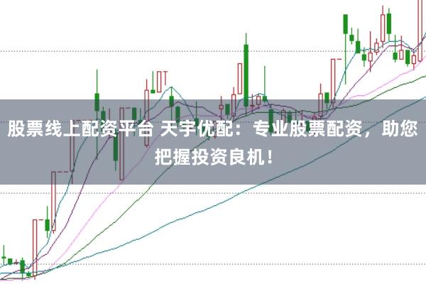 股票线上配资平台 天宇优配：专业股票配资，助您把握投资良机！