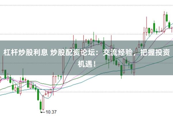 杠杆炒股利息 炒股配资论坛：交流经验，把握投资机遇！