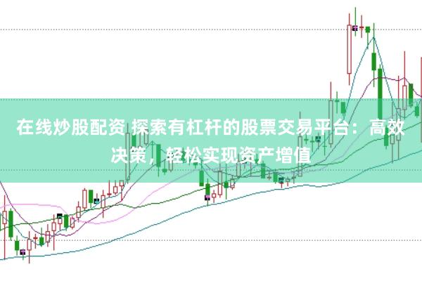 在线炒股配资 探索有杠杆的股票交易平台：高效决策，轻松实现资产增值