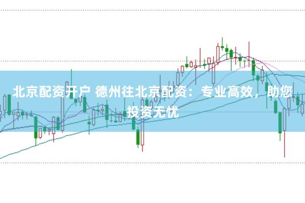 北京配资开户 德州往北京配资：专业高效，助您投资无忧