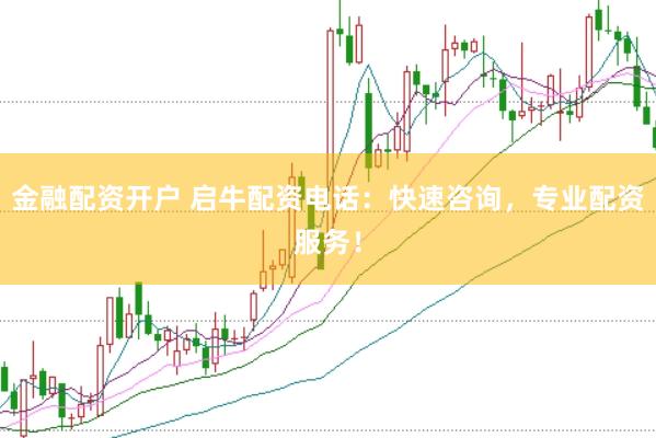 金融配资开户 启牛配资电话：快速咨询，专业配资服务！