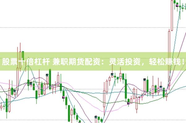 股票十倍杠杆 兼职期货配资：灵活投资，轻松赚钱！