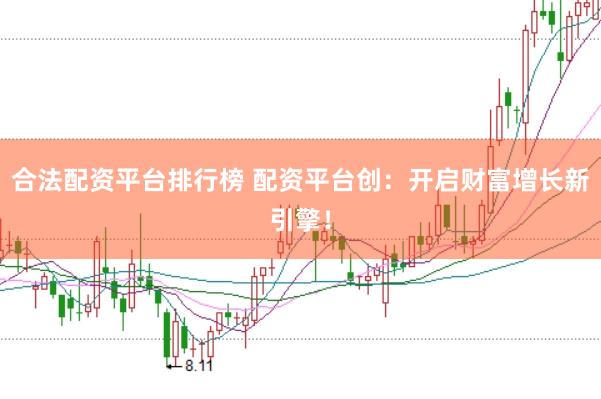 合法配资平台排行榜 配资平台创：开启财富增长新引擎！