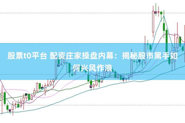 股票t0平台 配资庄家操盘内幕：揭秘股市黑手如何兴风作浪