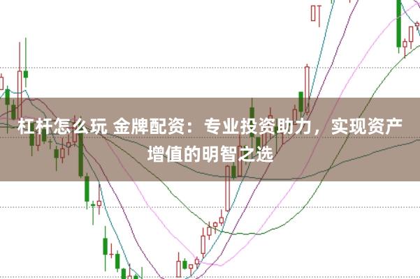 杠杆怎么玩 金牌配资：专业投资助力，实现资产增值的明智之选