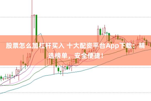 股票怎么加杠杆买入 十大配资平台App下载：精选榜单，安全便捷！