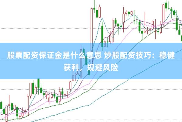 股票配资保证金是什么意思 炒股配资技巧：稳健获利，规避风险