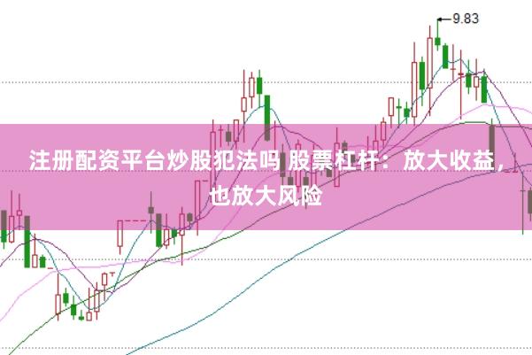 注册配资平台炒股犯法吗 股票杠杆：放大收益，也放大风险