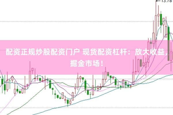 配资正规炒股配资门户 现货配资杠杆：放大收益，掘金市场！