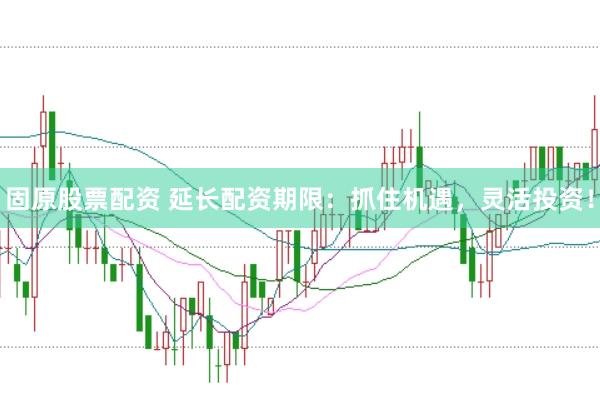 固原股票配资 延长配资期限：抓住机遇，灵活投资！