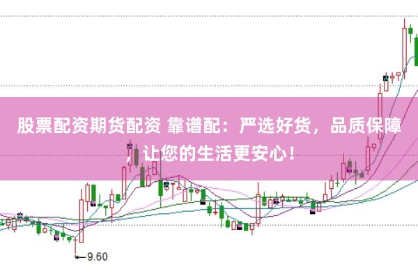 股票配资期货配资 靠谱配：严选好货，品质保障，让您的生活更安心！