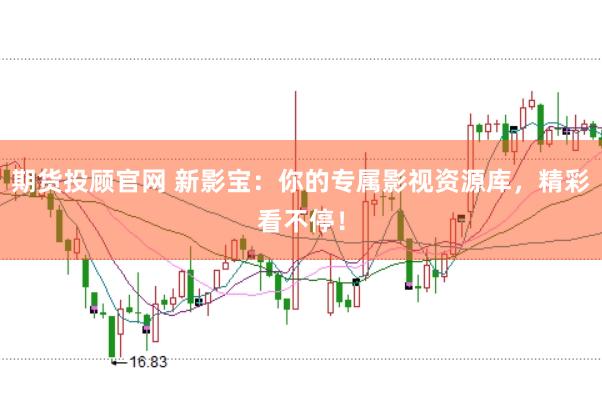 期货投顾官网 新影宝：你的专属影视资源库，精彩看不停！
