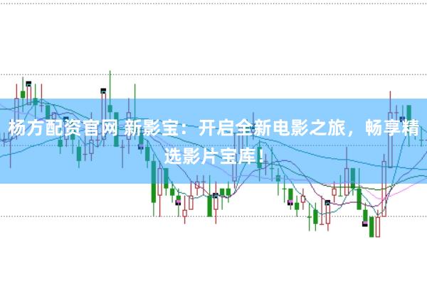 杨方配资官网 新影宝：开启全新电影之旅，畅享精选影片宝库！