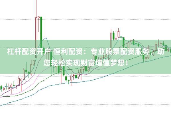 杠杆配资开户 恒利配资：专业股票配资服务，助您轻松实现财富增值梦想！