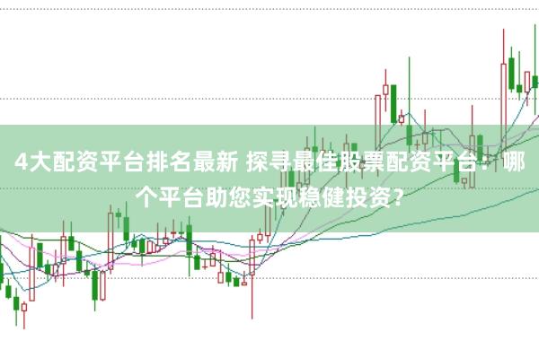 4大配资平台排名最新 探寻最佳股票配资平台：哪个平台助您实现稳健投资？