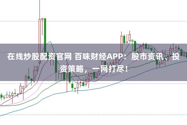 在线炒股配资官网 百味财经APP：股市资讯、投资策略，一网打尽！