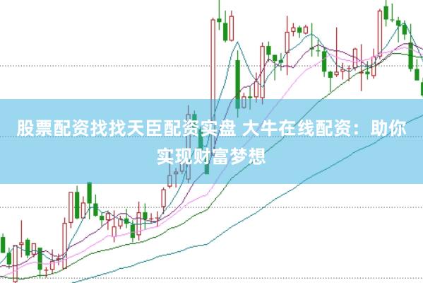 股票配资找找天臣配资实盘 大牛在线配资：助你实现财富梦想