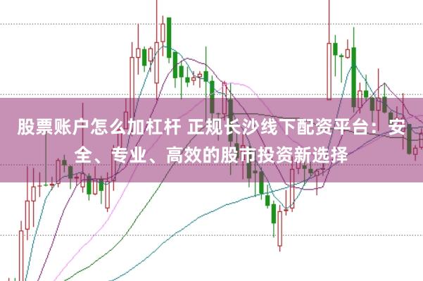 股票账户怎么加杠杆 正规长沙线下配资平台:安全、专业、高效的股市投资新选择