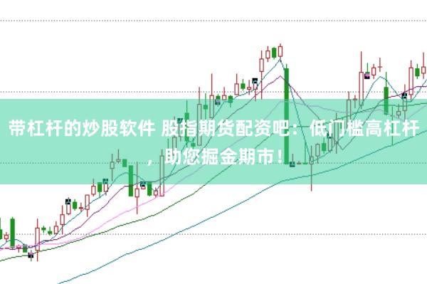 带杠杆的炒股软件 股指期货配资吧：低门槛高杠杆，助您掘金期市！