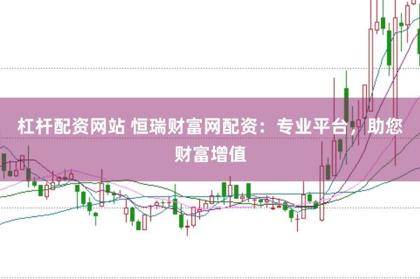 杠杆配资网站 恒瑞财富网配资：专业平台，助您财富增值