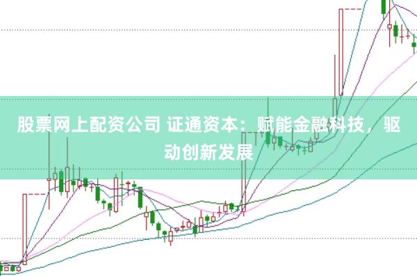 股票网上配资公司 证通资本：赋能金融科技，驱动创新发展