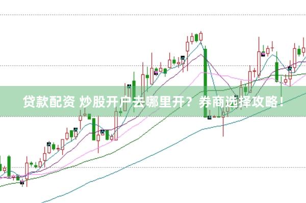 贷款配资 炒股开户去哪里开？券商选择攻略！
