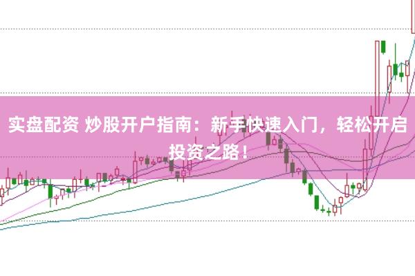 实盘配资 炒股开户指南：新手快速入门，轻松开启投资之路！