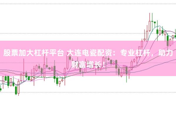 股票加大杠杆平台 大连电瓷配资：专业杠杆，助力财富增长！