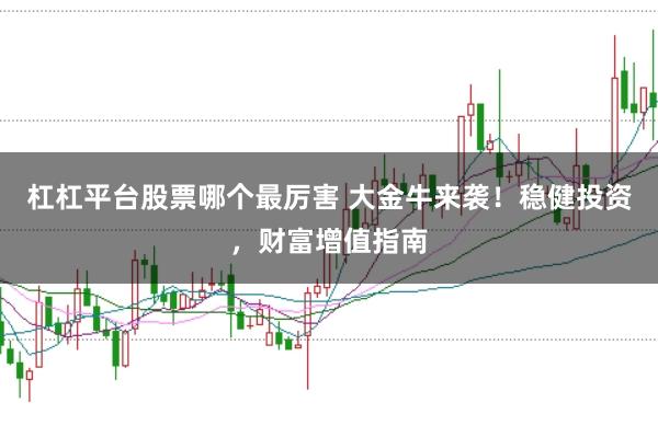 杠杠平台股票哪个最厉害 大金牛来袭！稳健投资，财富增值指南