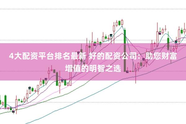 4大配资平台排名最新 好的配资公司：助您财富增值的明智之选