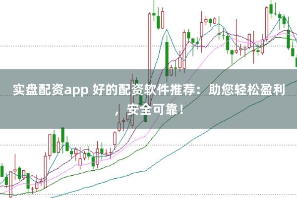 实盘配资app 好的配资软件推荐：助您轻松盈利，安全可靠！