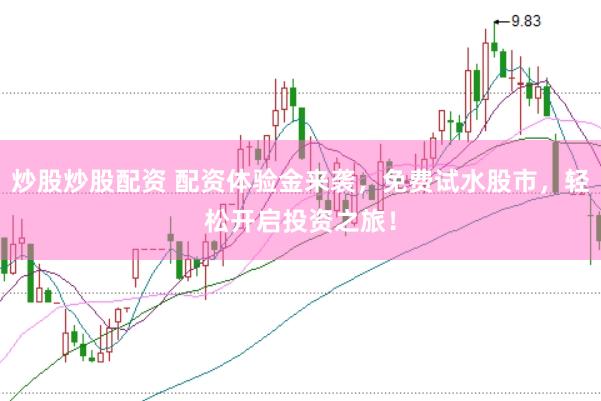 炒股炒股配资 配资体验金来袭，免费试水股市，轻松开启投资之旅！