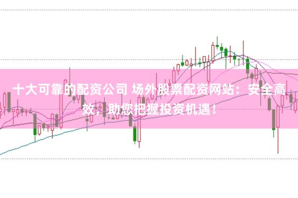 十大可靠的配资公司 场外股票配资网站：安全高效，助您把握投资机遇！
