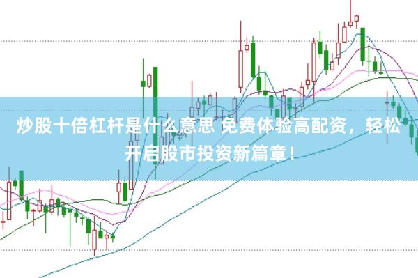 炒股十倍杠杆是什么意思 免费体验高配资，轻松开启股市投资新篇章！