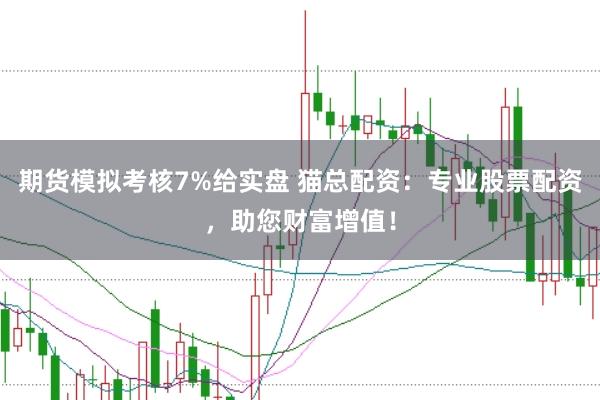 期货模拟考核7%给实盘 猫总配资：专业股票配资，助您财富增值！