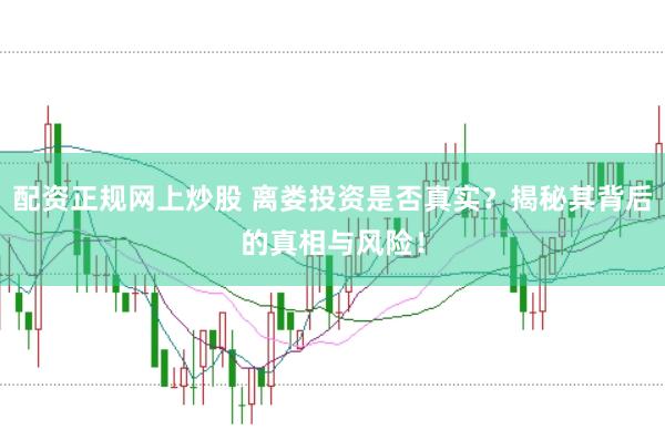 配资正规网上炒股 离娄投资是否真实？揭秘其背后的真相与风险！