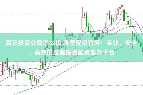 真正投资公司怎么找 股票配资官网：专业、安全、高效的股票投资配资服务平台