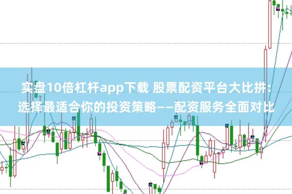 实盘10倍杠杆app下载 股票配资平台大比拼：选择最适合你的投资策略——配资服务全面对比