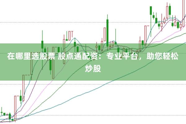 在哪里选股票 股点通配资：专业平台，助您轻松炒股