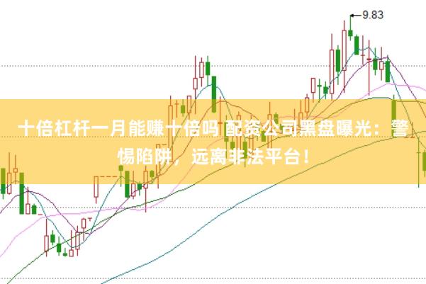 十倍杠杆一月能赚十倍吗 配资公司黑盘曝光：警惕陷阱，远离非法平台！