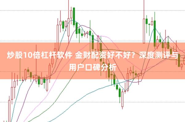 炒股10倍杠杆软件 金财配资好不好？深度测评与用户口碑分析