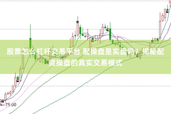 股票怎么杠杆交易平台 配操盘是实盘吗？揭秘配资操盘的真实交易模式