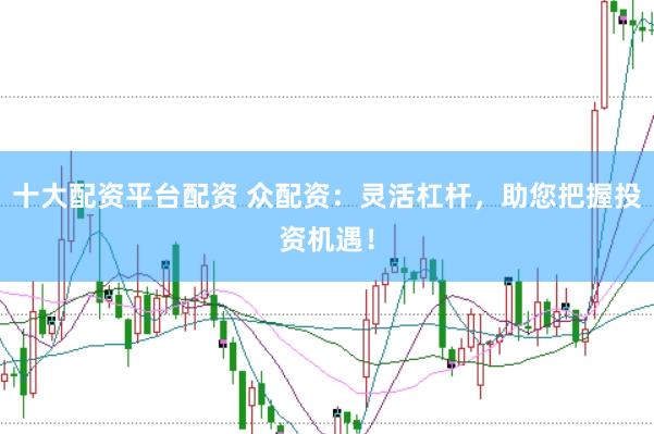 十大配资平台配资 众配资：灵活杠杆，助您把握投资机遇！